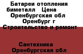 Батареи отопления, биметалл › Цена ­ 200 - Оренбургская обл., Оренбург г. Строительство и ремонт » Сантехника   . Оренбургская обл.,Оренбург г.